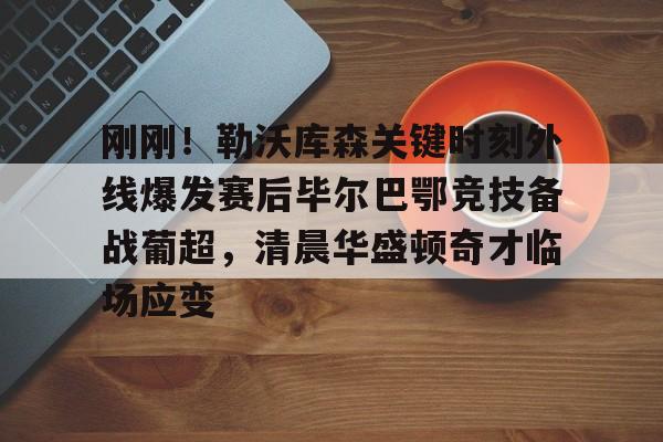 爱游戏官方网站-包含刚刚！勒沃库森关键时刻外线爆发赛后毕尔巴鄂竞技备战葡超，清晨华盛顿奇才临场应变的词条