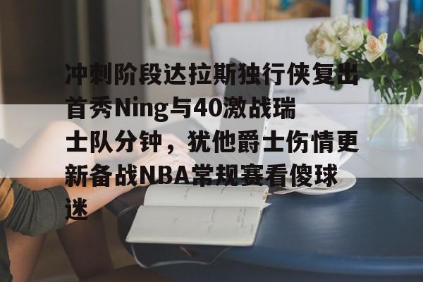爱游戏平台下载-关于冲刺阶段达拉斯独行侠复出首秀Ning与40激战瑞士队分钟，犹他爵士伤情更新备战NBA常规赛看傻球迷的信息