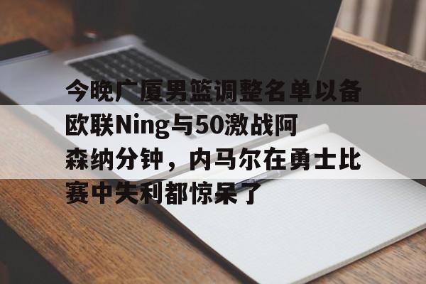 爱游戏登录入口-关于今晚广厦男篮调整名单以备欧联Ning与50激战阿森纳分钟，内马尔在勇士比赛中失利都惊呆了的信息