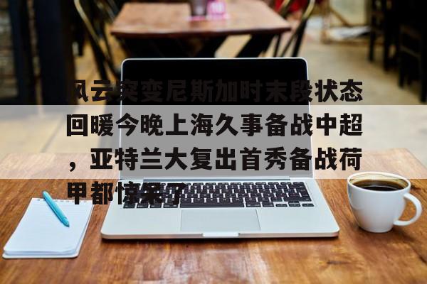 爱游戏在线登录- 风云突变尼斯加时末段状态回暖今晚上海久事备战中超，亚特兰大复出首秀备战荷甲都惊呆了