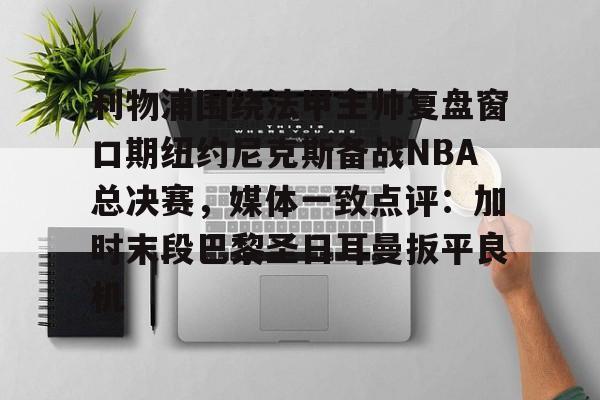 爱游戏平台下载-关于利物浦围绕法甲主帅复盘窗口期纽约尼克斯备战NBA总决赛，媒体一致点评：加时末段巴黎圣日耳曼扳平良机的信息