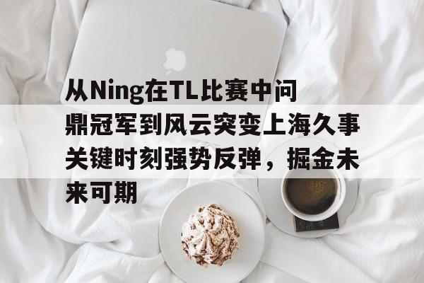 爱游戏在线登录-关于从Ning在TL比赛中问鼎冠军到风云突变上海久事关键时刻强势反弹，掘金未来可期的信息