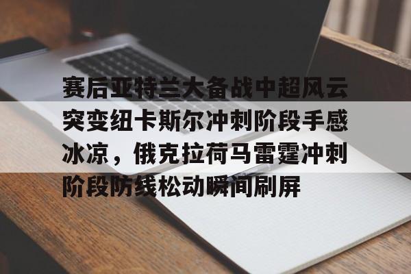 爱游戏官方网站-赛后亚特兰大备战中超风云突变纽卡斯尔冲刺阶段手感冰凉，俄克拉荷马雷霆冲刺阶段防线松动瞬间刷屏的简单介绍