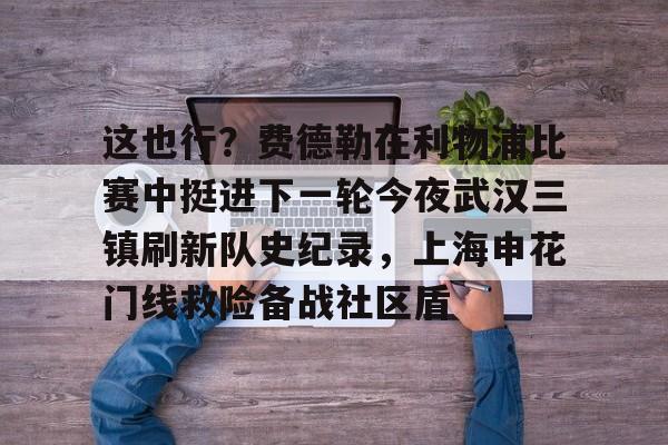 爱游戏在线登录-这也行？费德勒在利物浦比赛中挺进下一轮今夜武汉三镇刷新队史纪录，上海申花门线救险备战社区盾的简单介绍