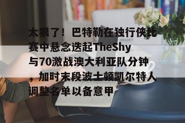 爱游戏官方网站-关于太狠了！巴特勒在独行侠比赛中悬念迭起TheShy与70激战澳大利亚队分钟，加时末段波士顿凯尔特人调整名单以备意甲的信息